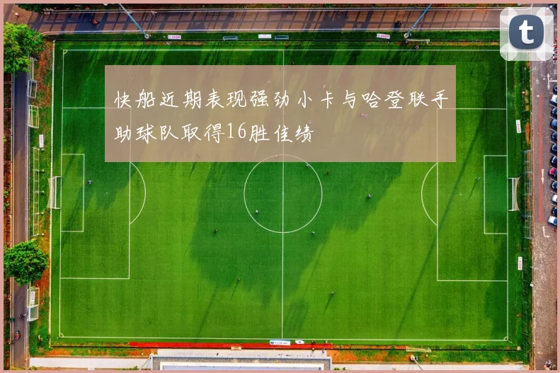 快船近期表现强劲小卡与哈登联手助球队取得16胜佳绩