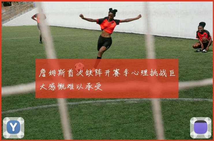詹姆斯首次缺阵开赛季心理挑战巨大感慨难以承受