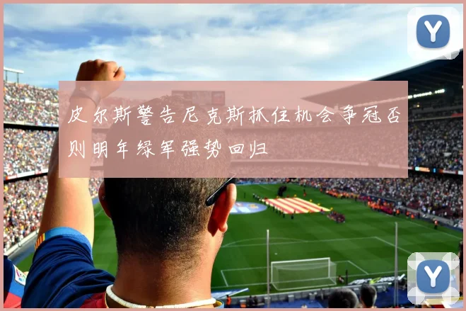 皮尔斯警告尼克斯抓住机会争冠否则明年绿军强势回归