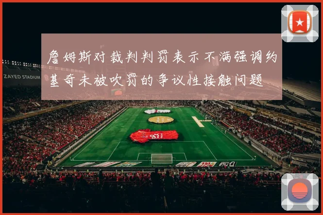 詹姆斯对裁判判罚表示不满强调约基奇未被吹罚的争议性接触问题