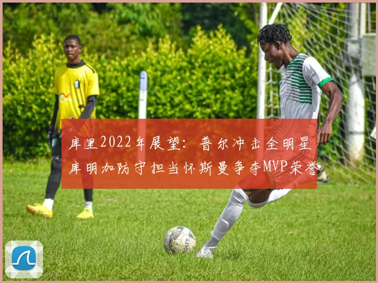 库里2022年展望：普尔冲击全明星库明加防守担当怀斯曼争夺MVP荣誉