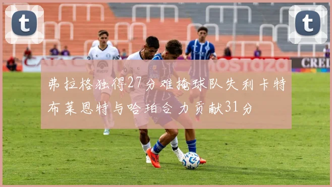 弗拉格独得27分难掩球队失利卡特布莱恩特与哈珀合力贡献31分