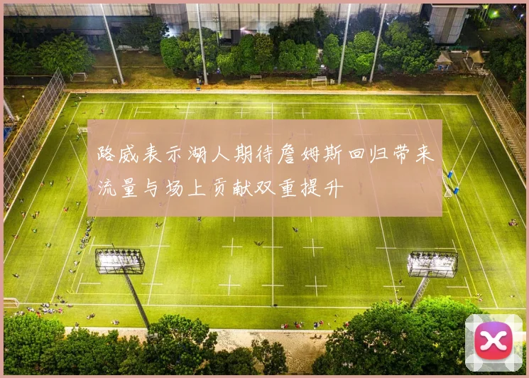 路威表示湖人期待詹姆斯回归带来流量与场上贡献双重提升