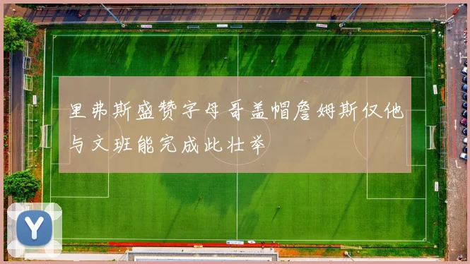 里弗斯盛赞字母哥盖帽詹姆斯仅他与文班能完成此壮举