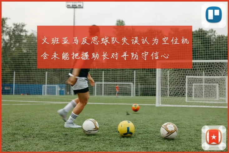 文班亚马反思球队失误认为空位机会未能把握助长对手防守信心