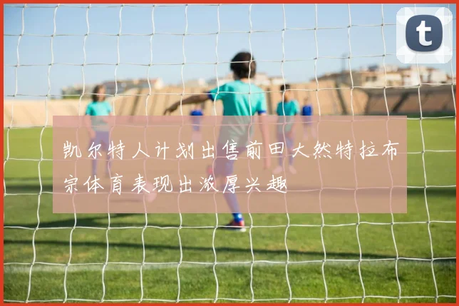 凯尔特人计划出售前田大然特拉布宗体育表现出浓厚兴趣