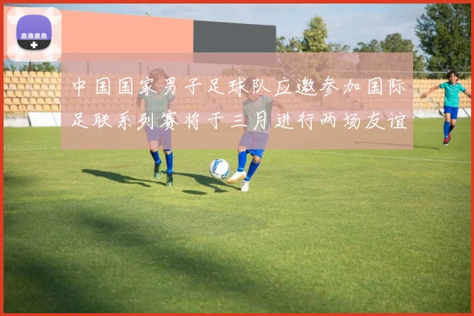 中国国家男子足球队应邀参加国际足联系列赛将于三月进行两场友谊赛