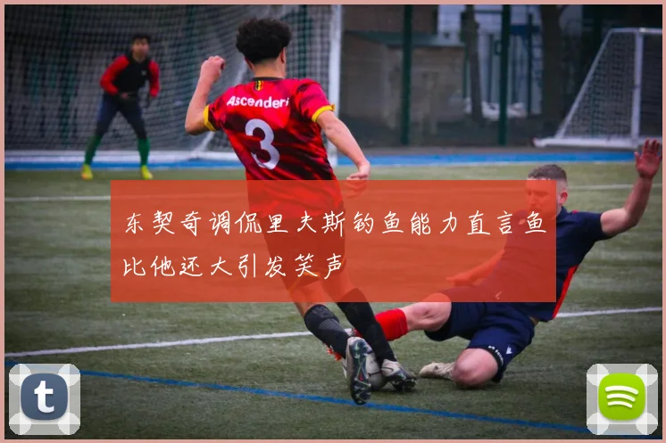 东契奇调侃里夫斯钓鱼能力直言鱼比他还大引发笑声