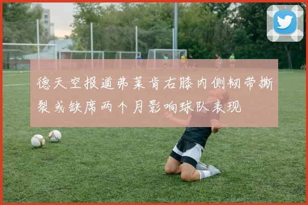 德天空报道弗莱肯右膝内侧韧带撕裂或缺席两个月影响球队表现