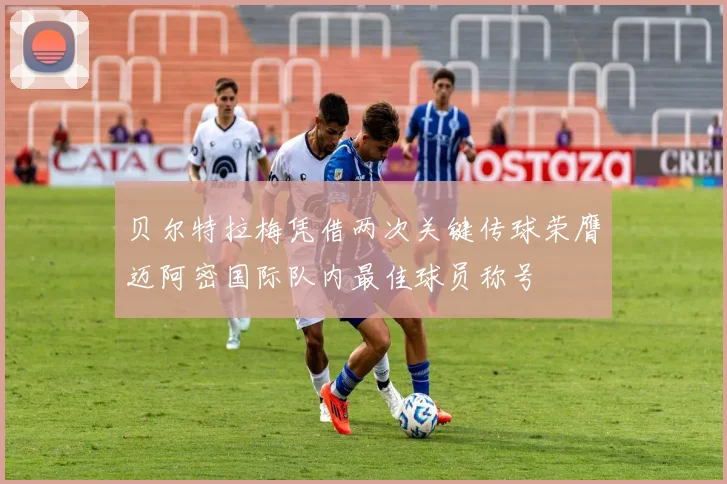 贝尔特拉梅凭借两次关键传球荣膺迈阿密国际队内最佳球员称号