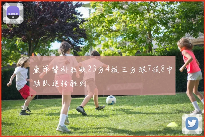 豪泽替补狂砍23分4板三分球7投8中助队逆转胜利