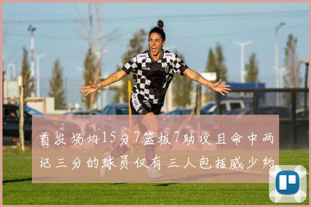 首发场均15分7篮板7助攻且命中两记三分的球员仅有三人包括威少约基奇和077