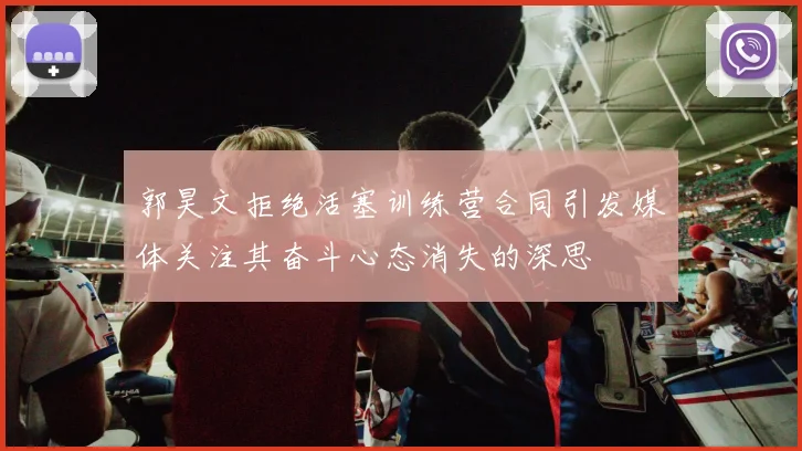 郭昊文拒绝活塞训练营合同引发媒体关注其奋斗心态消失的深思