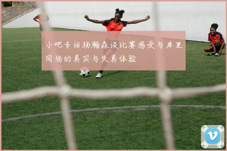小吧专访杨瀚森谈比赛感受与库里同场的真实与失真体验