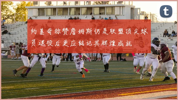 约基奇称赞詹姆斯仍是联盟顶尖球员退役后更应铭记其辉煌成就