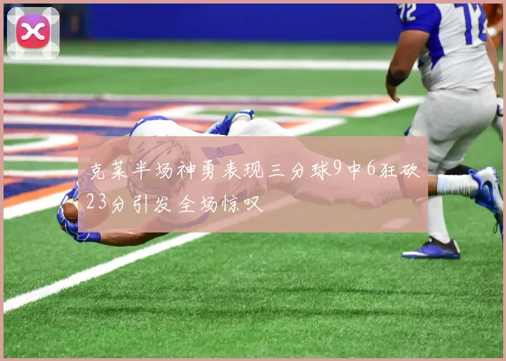 克莱半场神勇表现三分球9中6狂砍23分引发全场惊叹