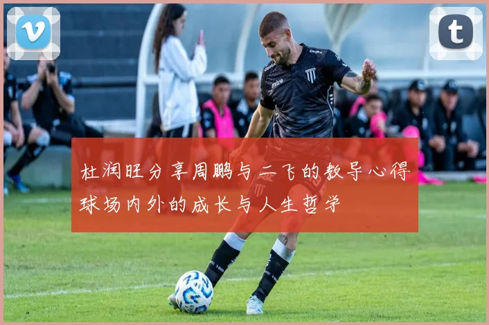 杜润旺分享周鹏与二飞的教导心得球场内外的成长与人生哲学