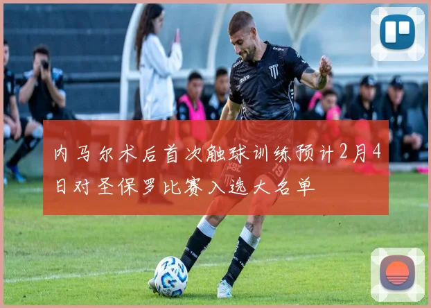 内马尔术后首次触球训练预计2月4日对圣保罗比赛入选大名单