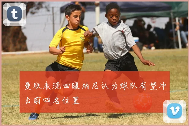 曼联表现回暖纳尼认为球队有望冲击前四名位置