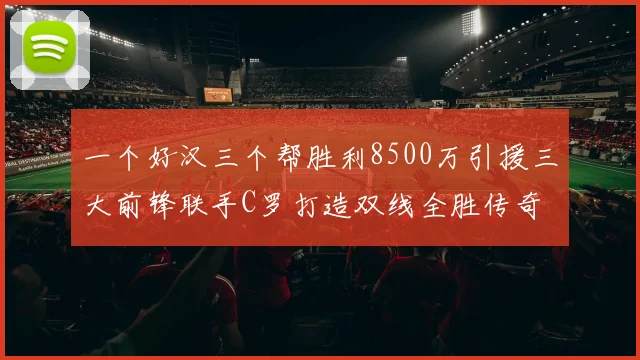 一个好汉三个帮胜利8500万引援三大前锋联手C罗打造双线全胜传奇