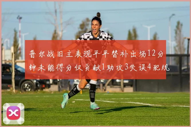 普尔战旧主表现平平替补出场12分钟未能得分仅贡献1助攻3失误4犯规