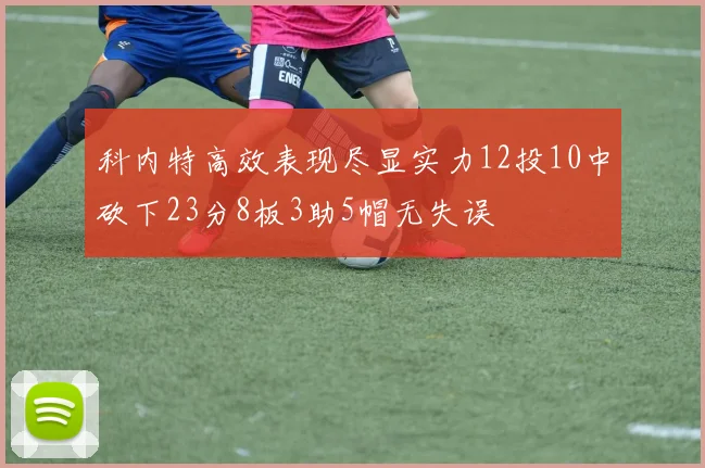 科内特高效表现尽显实力12投10中砍下23分8板3助5帽无失误