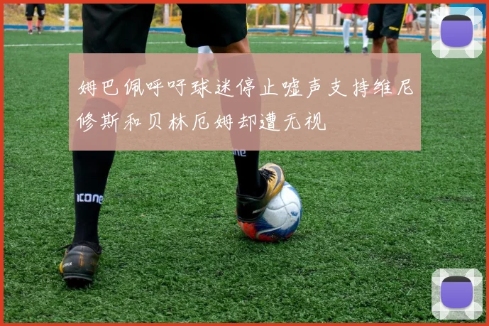 姆巴佩呼吁球迷停止嘘声支持维尼修斯和贝林厄姆却遭无视