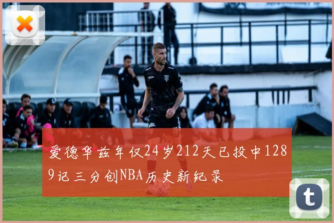 爱德华兹年仅24岁212天已投中1289记三分创NBA历史新纪录