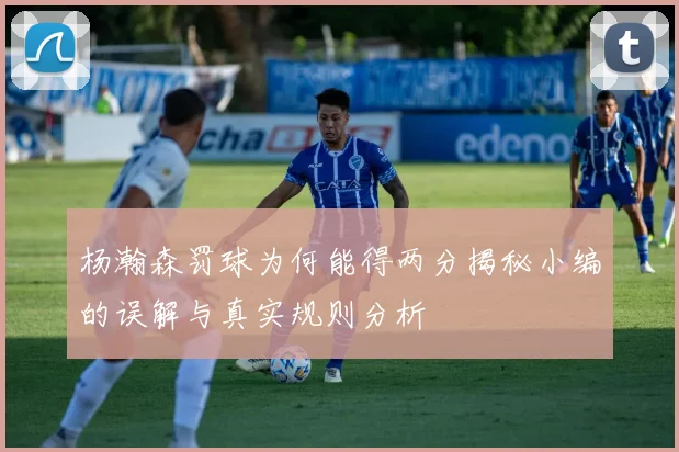 杨瀚森罚球为何能得两分揭秘小编的误解与真实规则分析