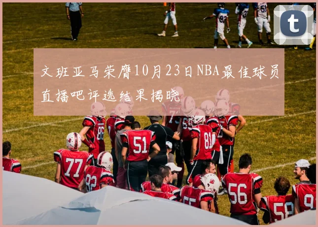 文班亚马荣膺10月23日NBA最佳球员直播吧评选结果揭晓