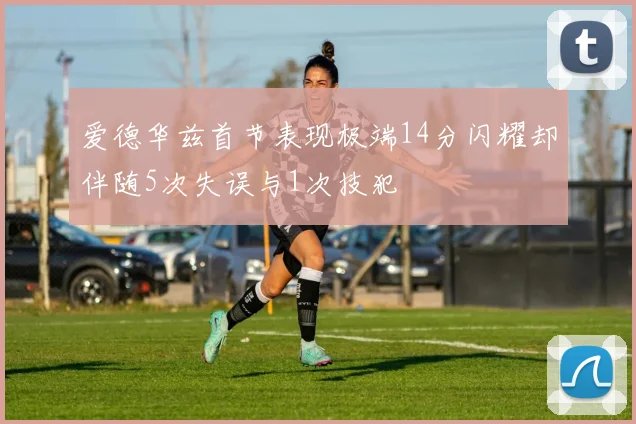 爱德华兹首节表现极端14分闪耀却伴随5次失误与1次技犯