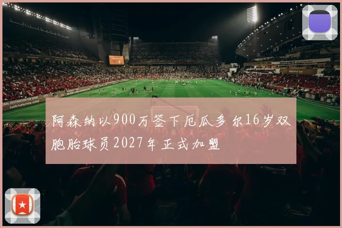 阿森纳以900万签下厄瓜多尔16岁双胞胎球员2027年正式加盟
