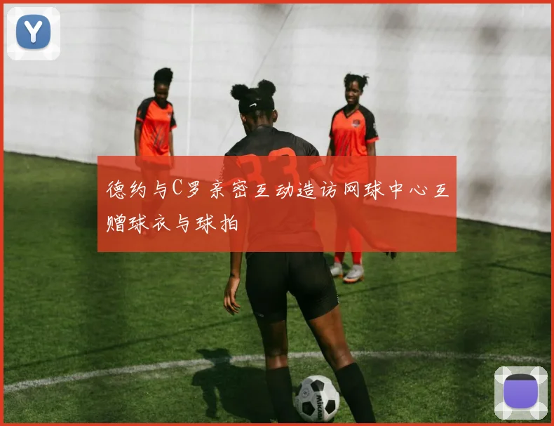德约与C罗亲密互动造访网球中心互赠球衣与球拍