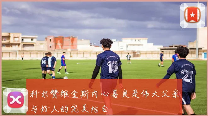 科尔赞维金斯内心善良是伟大父亲与好人的完美结合