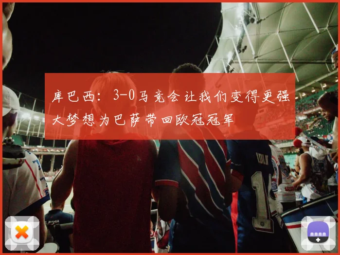 库巴西：3-0马竞会让我们变得更强大梦想为巴萨带回欧冠冠军