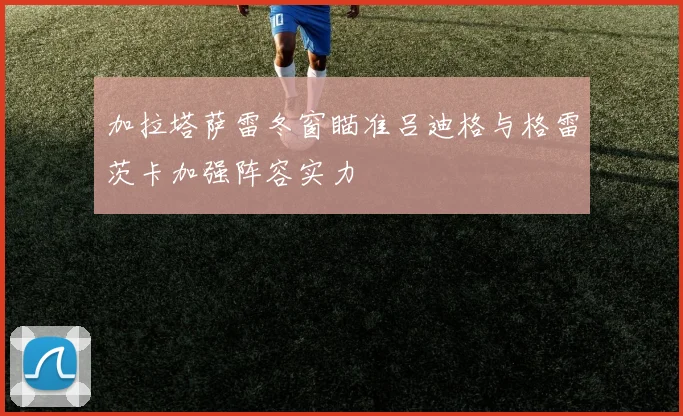 加拉塔萨雷冬窗瞄准吕迪格与格雷茨卡加强阵容实力