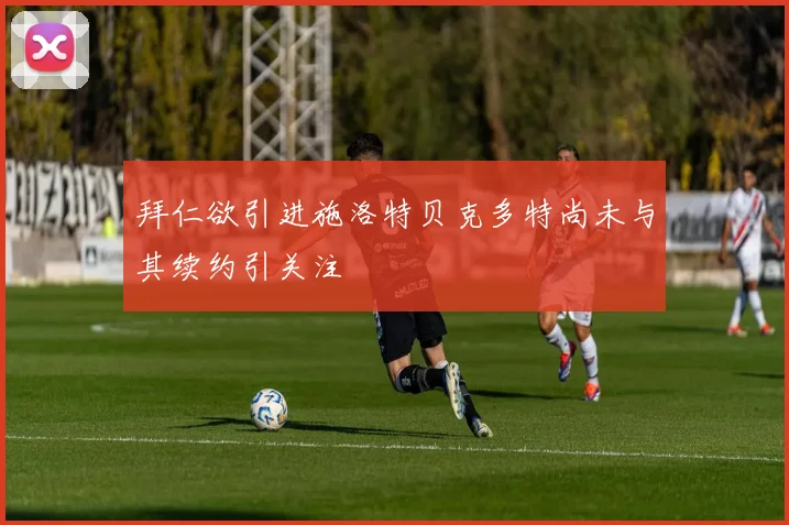 拜仁欲引进施洛特贝克多特尚未与其续约引关注