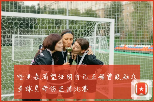 哈里森渴望证明自己正确曾鼓励众多球员带伤坚持比赛