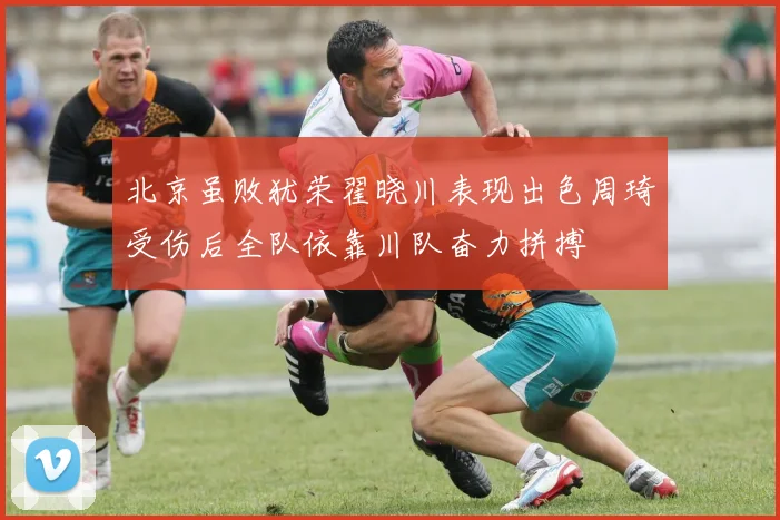 北京虽败犹荣翟晓川表现出色周琦受伤后全队依靠川队奋力拼搏