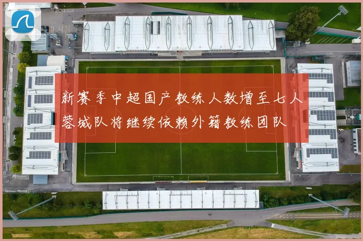 新赛季中超国产教练人数增至七人蓉城队将继续依赖外籍教练团队