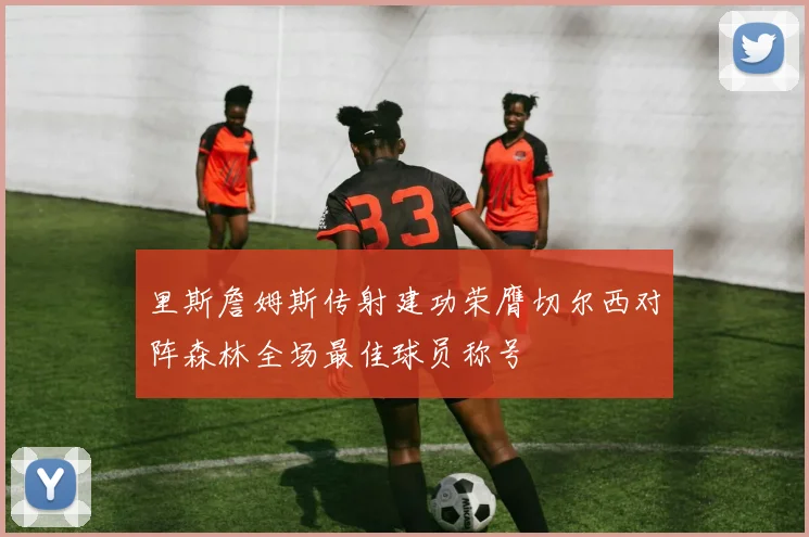 里斯詹姆斯传射建功荣膺切尔西对阵森林全场最佳球员称号