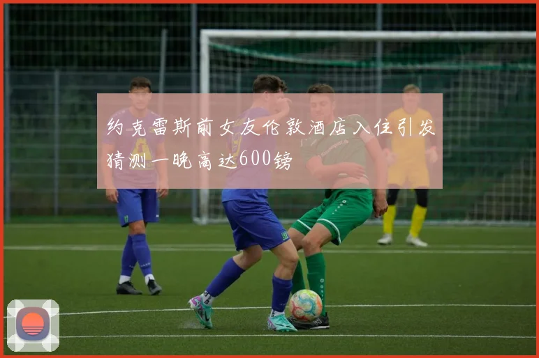 约克雷斯前女友伦敦酒店入住引发猜测一晚高达600镑