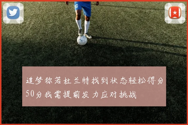 追梦称若杜兰特找到状态轻松得分50分我需提前发力应对挑战