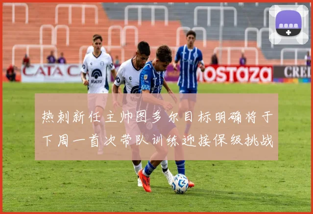 热刺新任主帅图多尔目标明确将于下周一首次带队训练迎接保级挑战