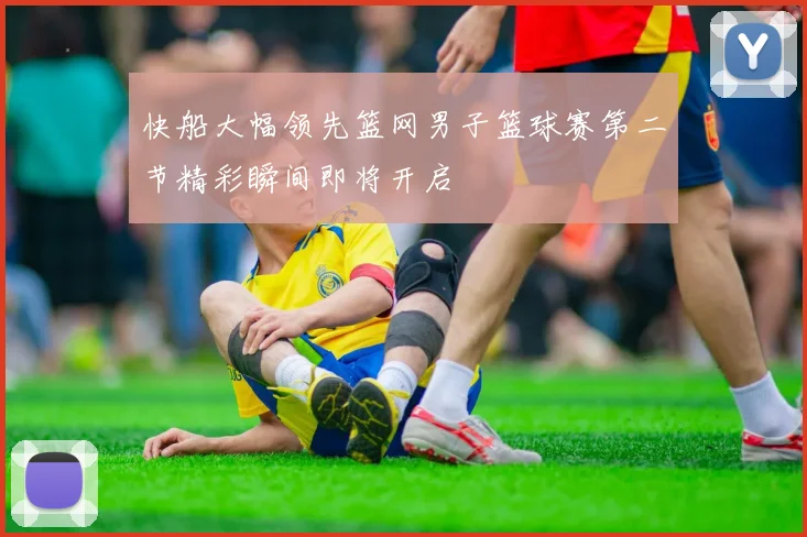 快船大幅领先篮网男子篮球赛第二节精彩瞬间即将开启