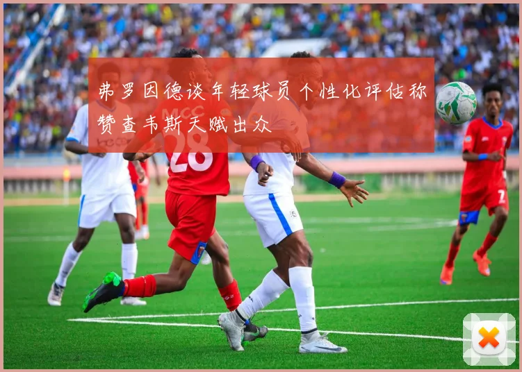 弗罗因德谈年轻球员个性化评估称赞查韦斯天赋出众