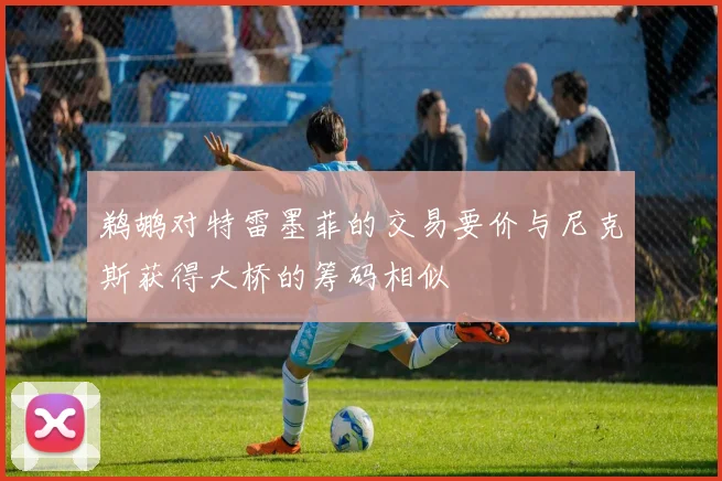 鹈鹕对特雷墨菲的交易要价与尼克斯获得大桥的筹码相似