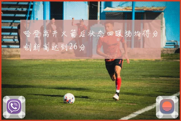 哈登离开火箭后状态回暖场均得分创新高达到26分