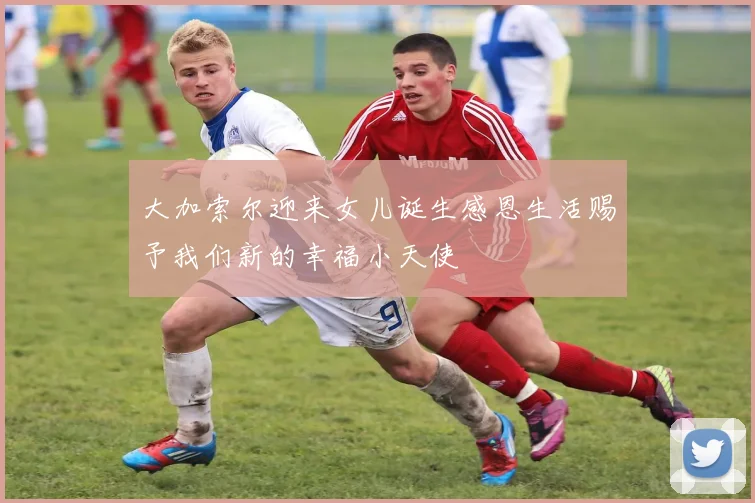 大加索尔迎来女儿诞生感恩生活赐予我们新的幸福小天使