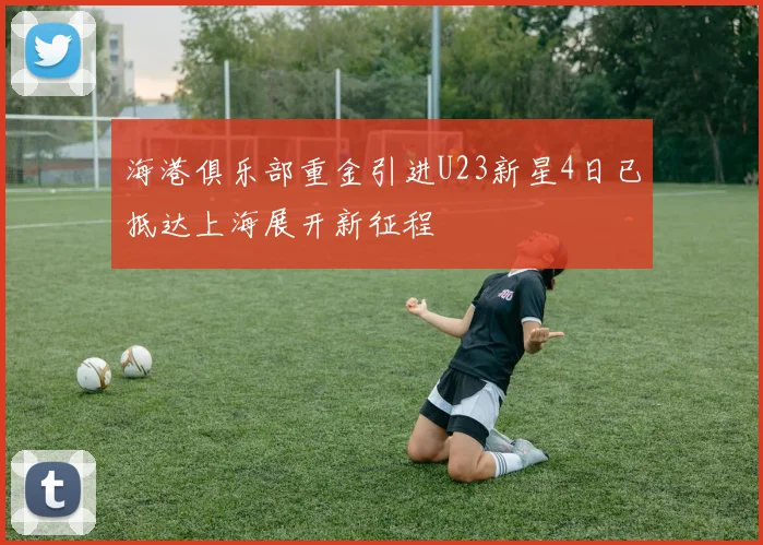海港俱乐部重金引进U23新星4日已抵达上海展开新征程